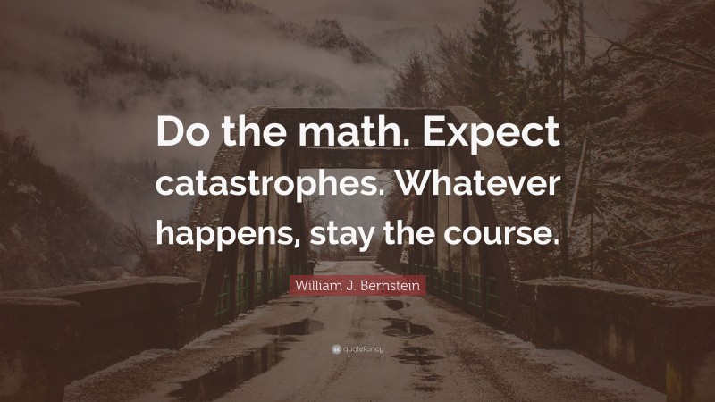 William J. Bernstein Quote: “Do the math. Expect catastrophes. Whatever happens, stay the course.”