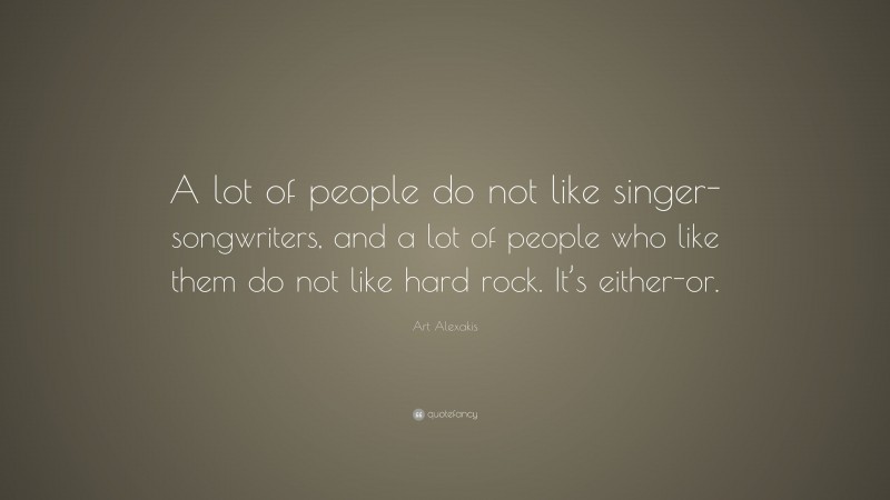 Art Alexakis Quote: “A lot of people do not like singer-songwriters, and a lot of people who like them do not like hard rock. It’s either-or.”