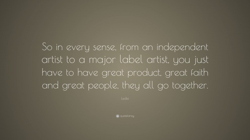 Ledisi Quote: “So in every sense, from an independent artist to a major label artist, you just have to have great product, great faith and great people, they all go together.”