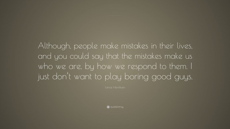Lance Henriksen Quote: “Although, people make mistakes in their lives, and you could say that the mistakes make us who we are, by how we respond to them. I just don’t want to play boring good guys.”