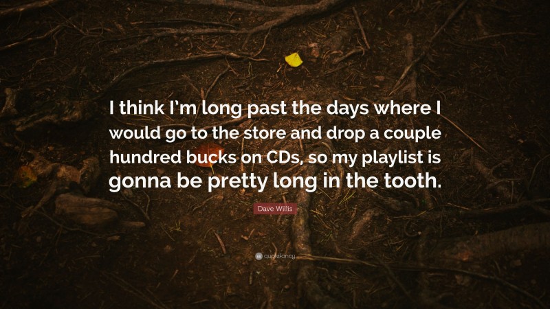 Dave Willis Quote: “I think I’m long past the days where I would go to the store and drop a couple hundred bucks on CDs, so my playlist is gonna be pretty long in the tooth.”