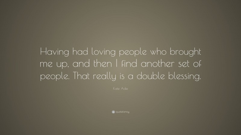 Kate Adie Quote: “Having had loving people who brought me up, and then I find another set of people. That really is a double blessing.”