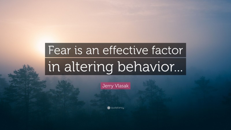 Jerry Vlasak Quote: “Fear is an effective factor in altering behavior...”
