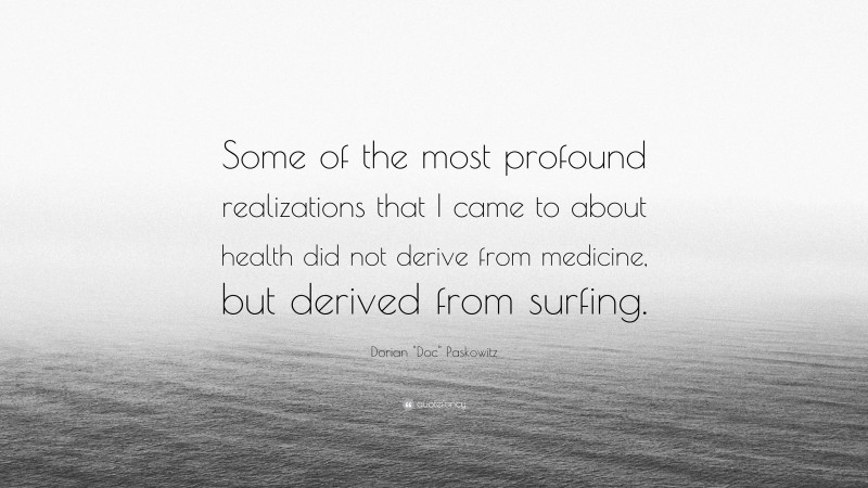 Dorian "Doc" Paskowitz Quote: “Some of the most profound realizations that I came to about health did not derive from medicine, but derived from surfing.”