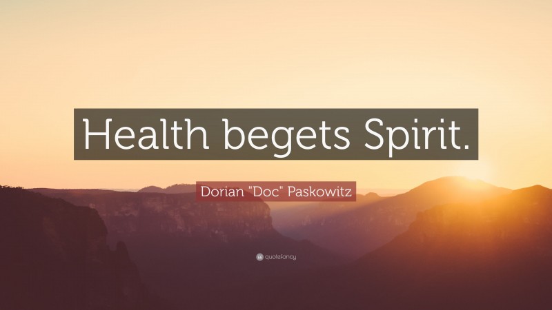 Dorian "Doc" Paskowitz Quote: “Health begets Spirit.”