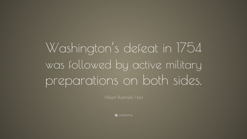 Albert Bushnell Hart Quote: “Washington’s defeat in 1754 was followed by active military preparations on both sides.”