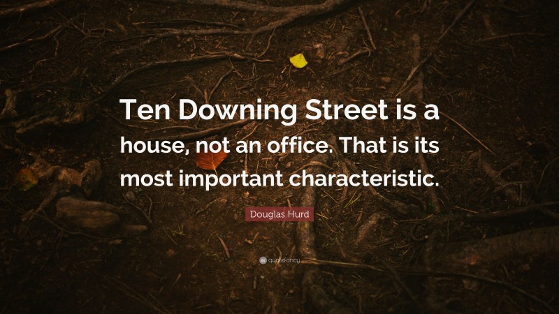 Douglas Hurd Quote: “Ten Downing Street is a house, not an office. That is its most important characteristic.”