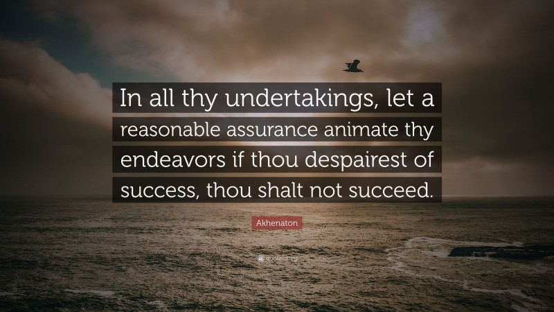 Akhenaton Quote: “In all thy undertakings, let a reasonable assurance animate thy endeavors if thou despairest of success, thou shalt not succeed.”