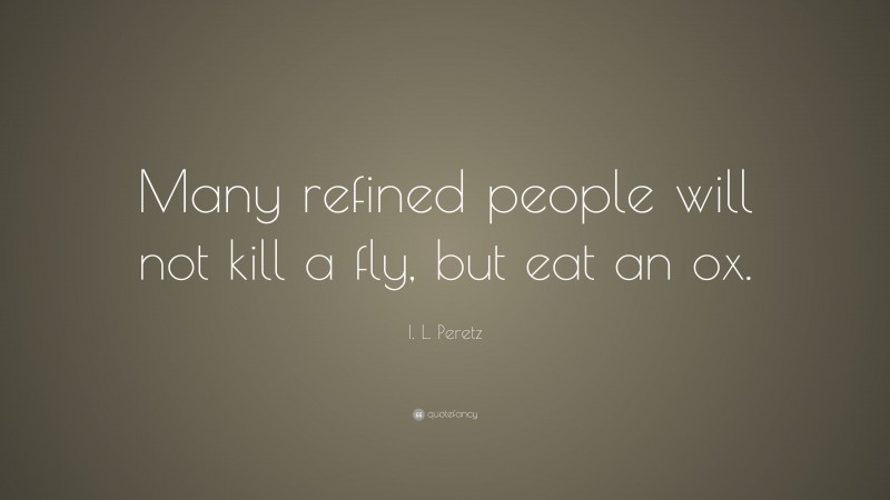 I. L. Peretz Quote: “Many refined people will not kill a fly, but eat an ox.”