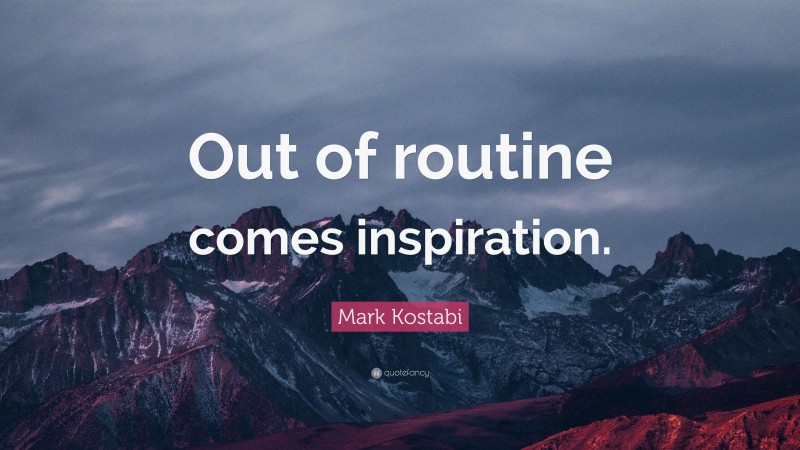 Mark Kostabi Quote: “Out of routine comes inspiration.”