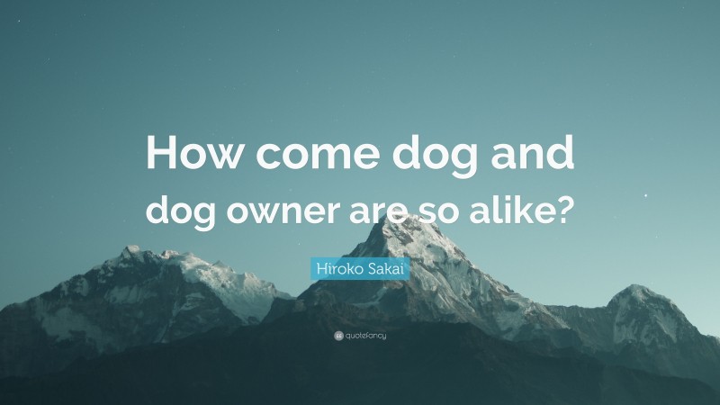 Hiroko Sakai Quote: “How come dog and dog owner are so alike?”