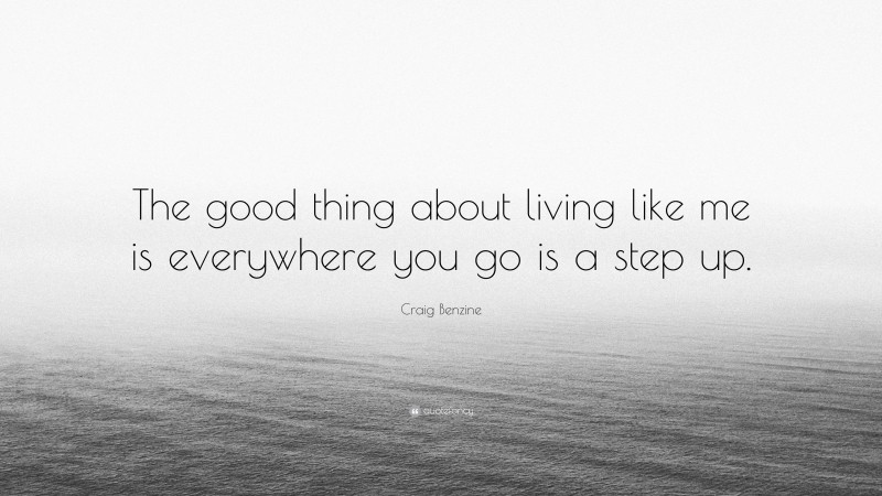 Craig Benzine Quote: “The good thing about living like me is everywhere you go is a step up.”