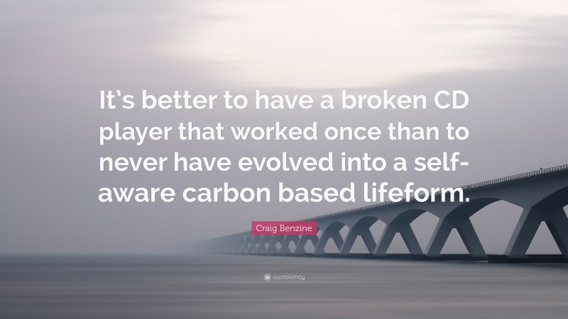 Craig Benzine Quote: “It’s better to have a broken CD player that worked once than to never have evolved into a self-aware carbon based lifeform.”