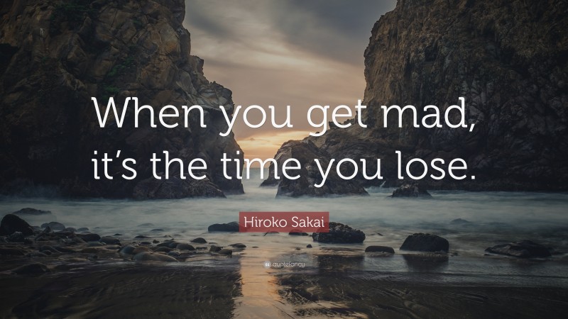 Hiroko Sakai Quote: “When you get mad, it’s the time you lose.”
