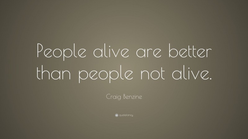 Craig Benzine Quote: “People alive are better than people not alive.”