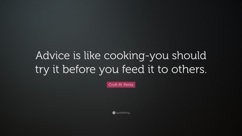 Croft M. Pentz Quote: “Advice is like cooking-you should try it before you feed it to others.”