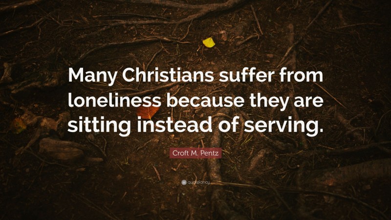 Croft M. Pentz Quote: “Many Christians suffer from loneliness because they are sitting instead of serving.”