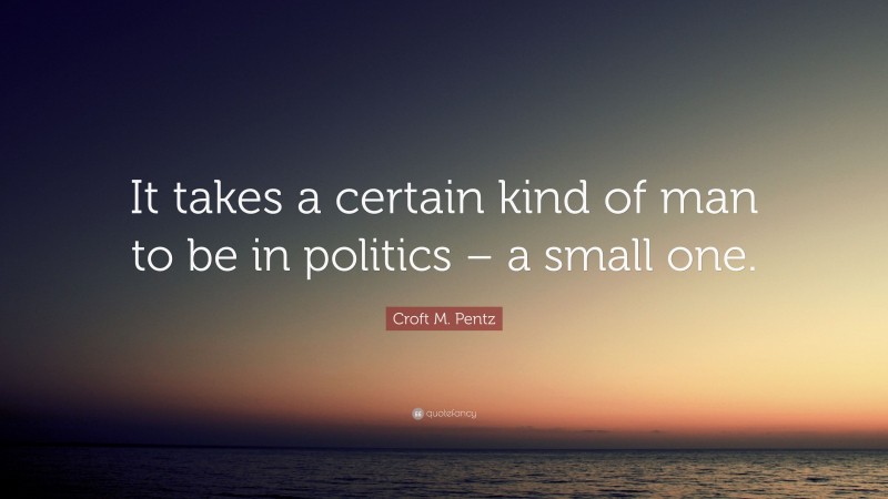 Croft M. Pentz Quote: “It takes a certain kind of man to be in politics – a small one.”