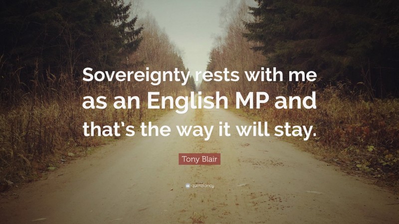 Tony Blair Quote: “Sovereignty rests with me as an English MP and that’s the way it will stay.”