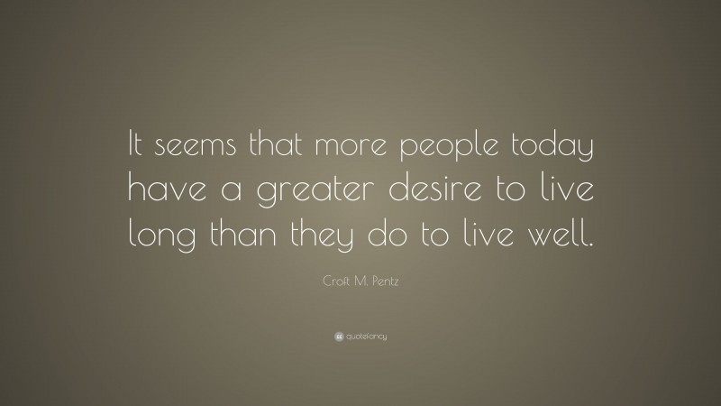 Croft M. Pentz Quote: “It seems that more people today have a greater desire to live long than they do to live well.”