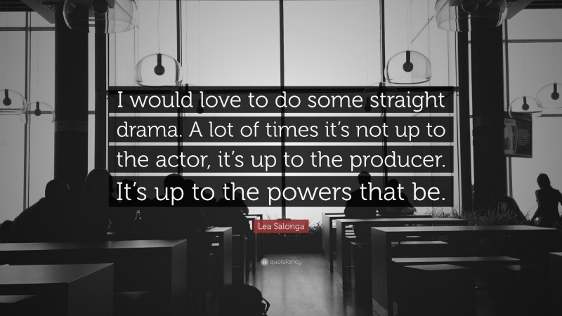 Lea Salonga Quote: “I would love to do some straight drama. A lot of times it’s not up to the actor, it’s up to the producer. It’s up to the powers that be.”