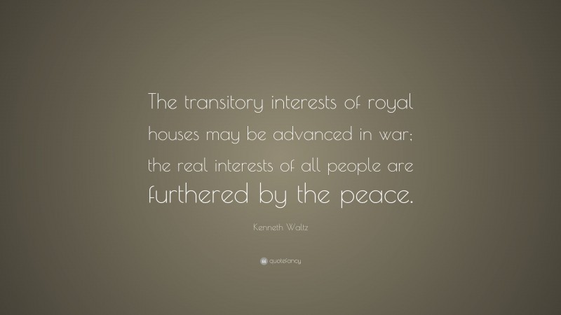 Kenneth Waltz Quote: “The transitory interests of royal houses may be advanced in war; the real interests of all people are furthered by the peace.”