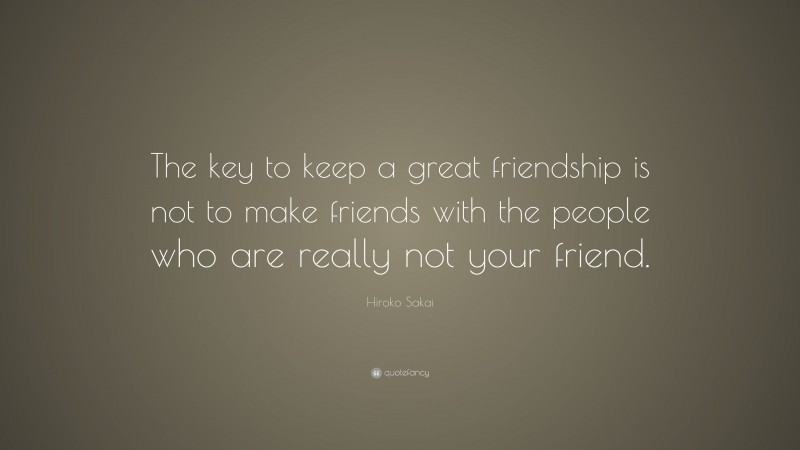 Hiroko Sakai Quote: “The key to keep a great friendship is not to make friends with the people who are really not your friend.”