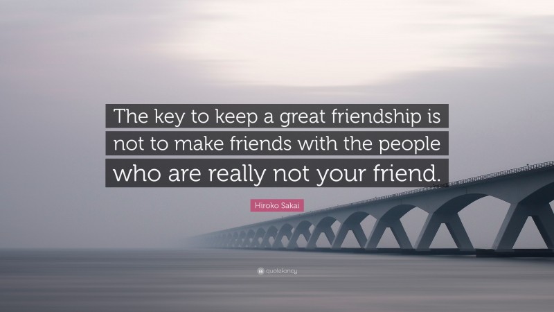 Hiroko Sakai Quote: “The key to keep a great friendship is not to make friends with the people who are really not your friend.”