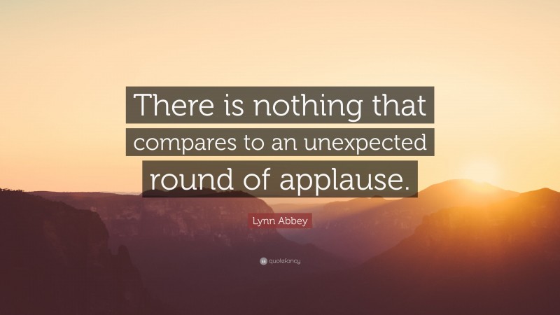 Lynn Abbey Quote: “There is nothing that compares to an unexpected round of applause.”