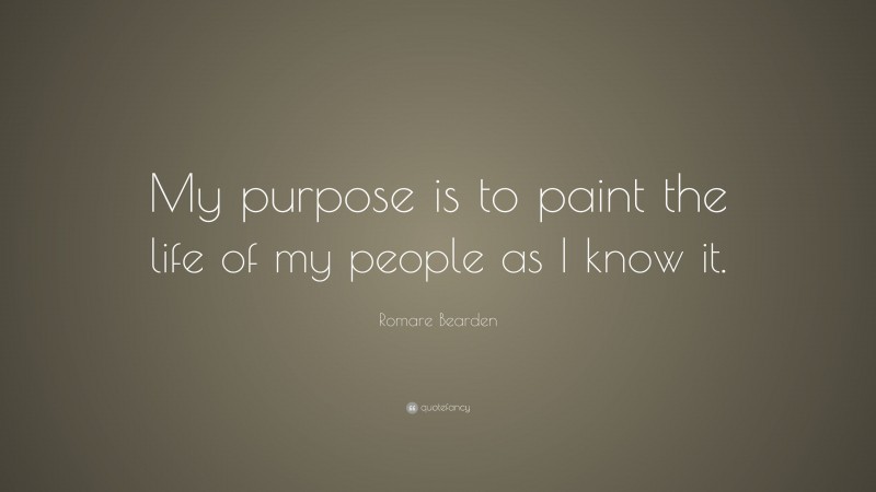 Romare Bearden Quote: “My purpose is to paint the life of my people as I know it.”