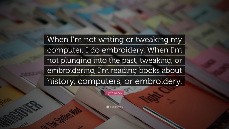 Lynn Abbey Quote: “When I’m not writing or tweaking my computer, I do embroidery. When I’m not plunging into the past, tweaking, or embroidering, I’m reading books about history, computers, or embroidery.”