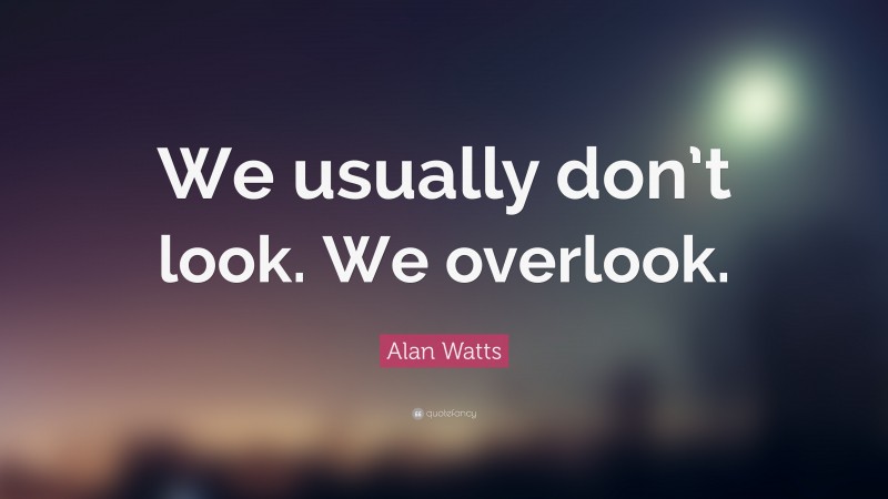 Alan Watts Quote: “We usually don’t look. We overlook.”