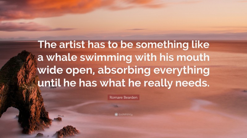 Romare Bearden Quote: “The artist has to be something like a whale swimming with his mouth wide open, absorbing everything until he has what he really needs.”