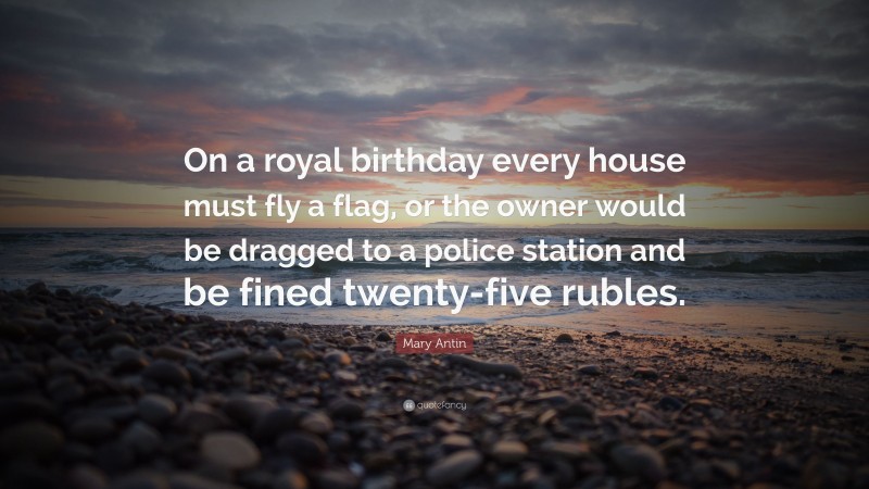 Mary Antin Quote: “On a royal birthday every house must fly a flag, or the owner would be dragged to a police station and be fined twenty-five rubles.”