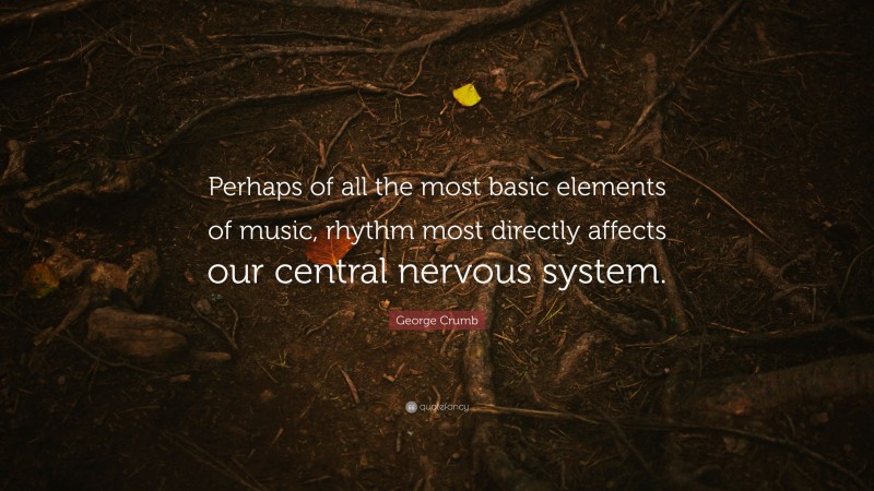George Crumb Quote: “Perhaps of all the most basic elements of music, rhythm most directly affects our central nervous system.”
