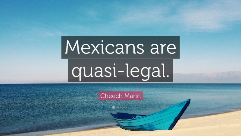 Cheech Marin Quote: “Mexicans are quasi-legal.”