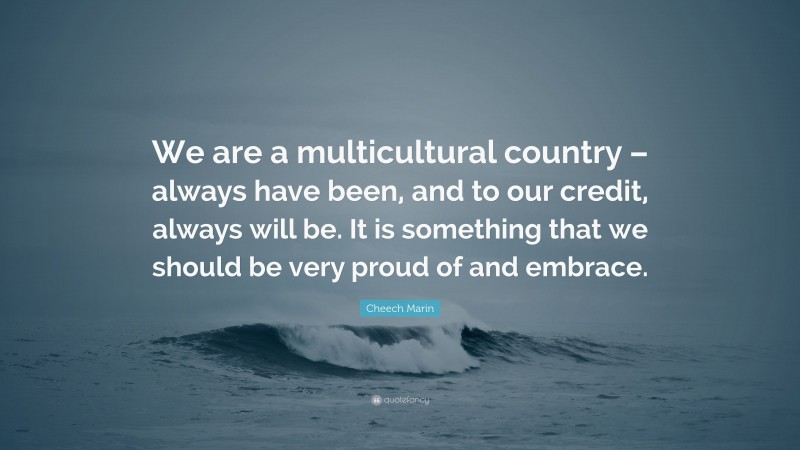 Cheech Marin Quote: “We are a multicultural country – always have been, and to our credit, always will be. It is something that we should be very proud of and embrace.”
