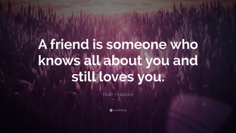 Elbert Hubbard Quote: “A friend is someone who knows all about you and ...