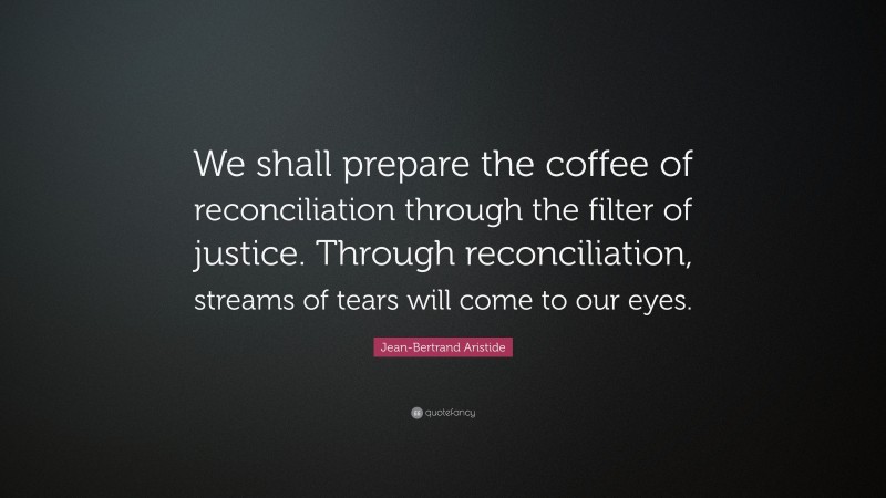 Jean-Bertrand Aristide Quote: “We shall prepare the coffee of reconciliation through the filter of justice. Through reconciliation, streams of tears will come to our eyes.”