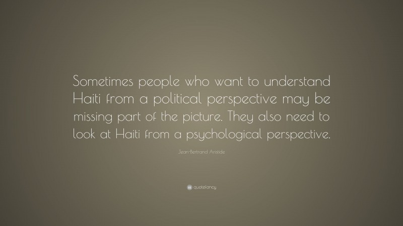 Jean-Bertrand Aristide Quote: “Sometimes people who want to understand Haiti from a political perspective may be missing part of the picture. They also need to look at Haiti from a psychological perspective.”