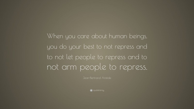 Jean-Bertrand Aristide Quote: “When you care about human beings, you do your best to not repress and to not let people to repress and to not arm people to repress.”
