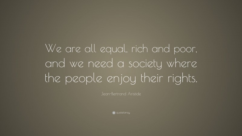 Jean-Bertrand Aristide Quote: “We are all equal, rich and poor, and we need a society where the people enjoy their rights.”