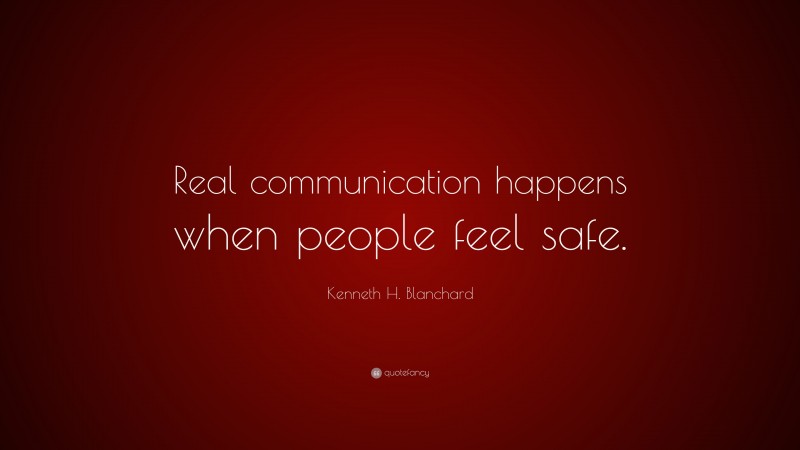 Kenneth H. Blanchard Quote: “Real communication happens when people feel safe.”