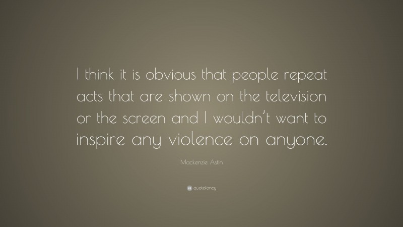 Mackenzie Astin Quote: “I think it is obvious that people repeat acts that are shown on the television or the screen and I wouldn’t want to inspire any violence on anyone.”