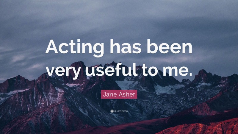 Jane Asher Quote: “Acting has been very useful to me.”