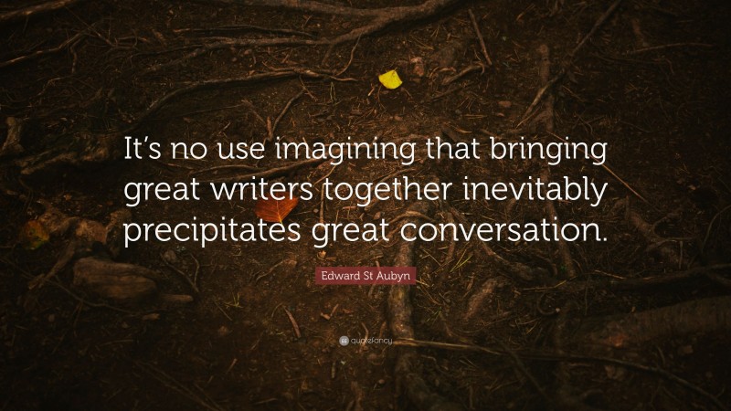 Edward St Aubyn Quote: “It’s no use imagining that bringing great writers together inevitably precipitates great conversation.”