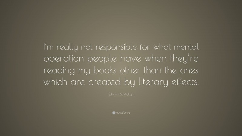 Edward St Aubyn Quote: “I’m really not responsible for what mental operation people have when they’re reading my books other than the ones which are created by literary effects.”