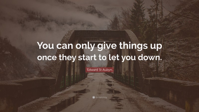 Edward St Aubyn Quote: “You can only give things up once they start to let you down.”