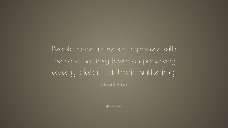 Edward St Aubyn Quote: “People never remeber happiness with the care that they lavish on preserving every detail of their suffering.”