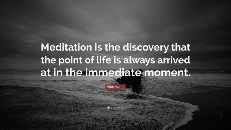 Alan Watts Quote: “Meditation is the discovery that the point of life is always arrived at in the immediate moment.”